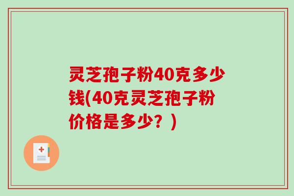 灵芝孢子粉40克多少钱(40克灵芝孢子粉价格是多少？)