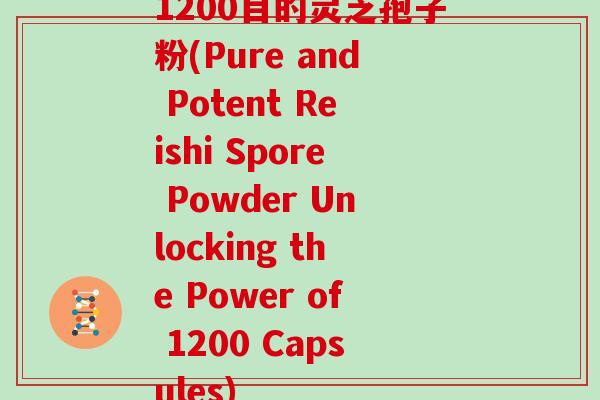 1200目的灵芝孢子粉(Pure and Potent Reishi Spore Powder Unlocking the Power of 1200 Capsules)