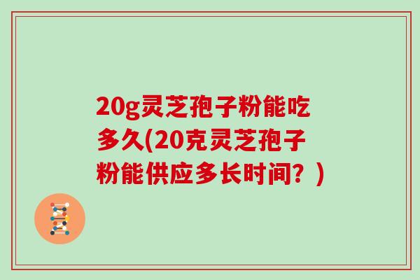 20g灵芝孢子粉能吃多久(20克灵芝孢子粉能供应多长时间？)