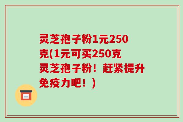 灵芝孢子粉1元250克(1元可买250克灵芝孢子粉！赶紧提升免疫力吧！)