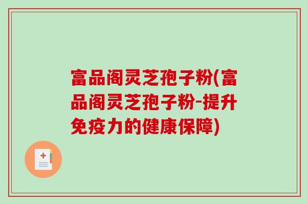 富品阁灵芝孢子粉(富品阁灵芝孢子粉-提升免疫力的健康保障)