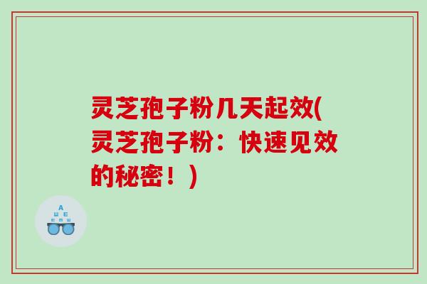灵芝孢子粉几天起效(灵芝孢子粉：快速见效的秘密！)