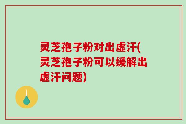 灵芝孢子粉对出虚汗(灵芝孢子粉可以缓解出虚汗问题)