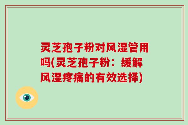 灵芝孢子粉对风湿管用吗(灵芝孢子粉：缓解风湿的有效选择)