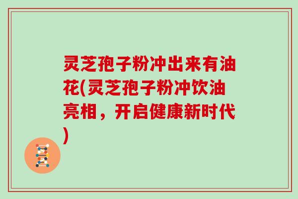 灵芝孢子粉冲出来有油花(灵芝孢子粉冲饮油亮相，开启健康新时代)