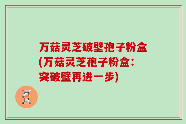 万菇灵芝破壁孢子粉盒(万菇灵芝孢子粉盒：突破壁再进一步)