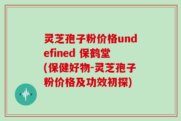 灵芝孢子粉价格undefined 保鹤堂(保健好物-灵芝孢子粉价格及功效初探)