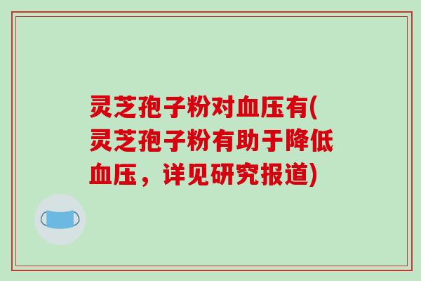 灵芝孢子粉对有(灵芝孢子粉有助于降低，详见研究报道)