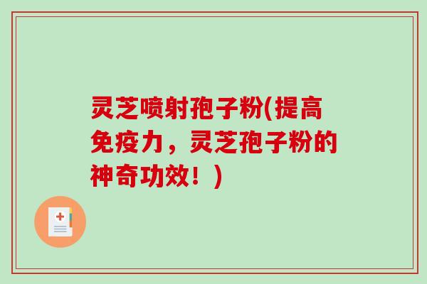 灵芝喷射孢子粉(提高免疫力，灵芝孢子粉的神奇功效！)