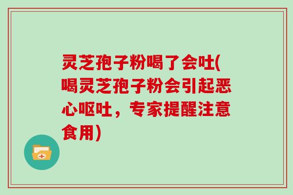 灵芝孢子粉喝了会吐(喝灵芝孢子粉会引起恶心，专家提醒注意食用)