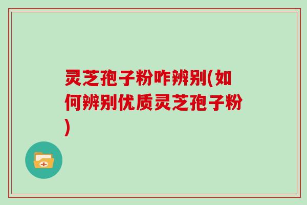 灵芝孢子粉咋辨别(如何辨别优质灵芝孢子粉)