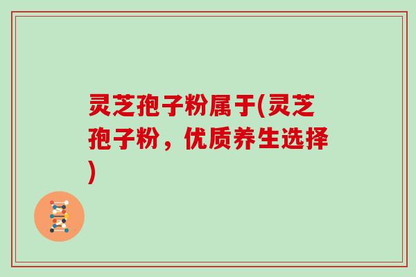 灵芝孢子粉属于(灵芝孢子粉，优质养生选择)