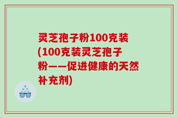 灵芝孢子粉100克装(100克装灵芝孢子粉——促进健康的天然补充剂)