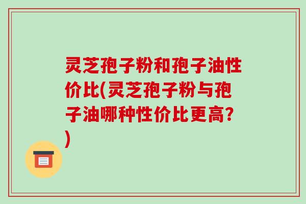 灵芝孢子粉和孢子油性价比(灵芝孢子粉与孢子油哪种性价比更高？)