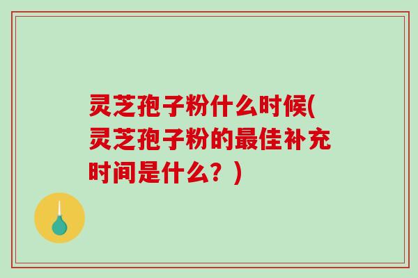 灵芝孢子粉什么时候(灵芝孢子粉的佳补充时间是什么？)