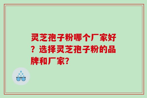 灵芝孢子粉哪个厂家好？选择灵芝孢子粉的品牌和厂家？