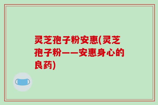 灵芝孢子粉安惠(灵芝孢子粉——安惠身心的良药)