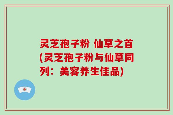 灵芝孢子粉 仙草之首(灵芝孢子粉与仙草同列：美容养生佳品)