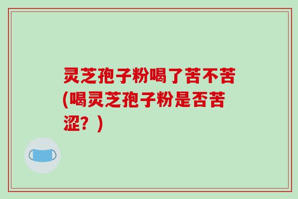 灵芝孢子粉喝了苦不苦(喝灵芝孢子粉是否苦涩？)