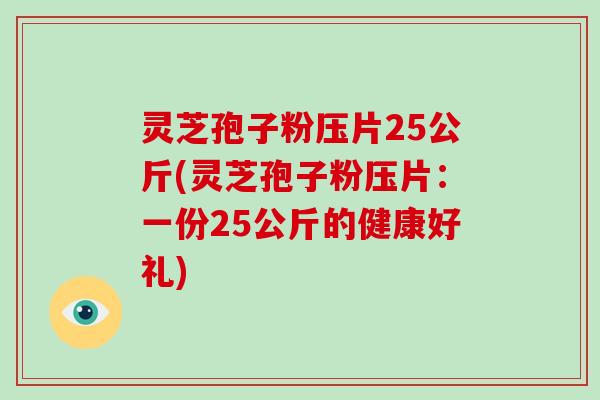 灵芝孢子粉压片25公斤(灵芝孢子粉压片：一份25公斤的健康好礼)