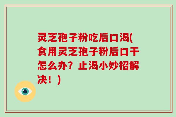 灵芝孢子粉吃后口渴(食用灵芝孢子粉后口干怎么办？止渴小妙招解决！)