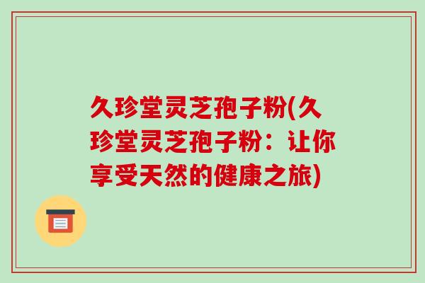久珍堂灵芝孢子粉(久珍堂灵芝孢子粉：让你享受天然的健康之旅)