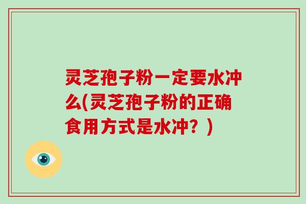 灵芝孢子粉一定要水冲么(灵芝孢子粉的正确食用方式是水冲？)