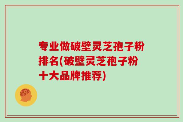 专业做破壁灵芝孢子粉排名(破壁灵芝孢子粉十大品牌推荐) 专业做破壁灵芝孢子粉排名(破壁灵芝孢子粉十大品牌推荐)