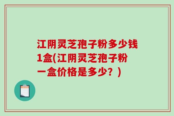 江阴灵芝孢子粉多少钱1盒(江阴灵芝孢子粉一盒价格是多少？)