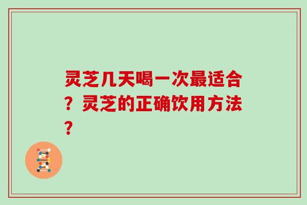 灵芝几天喝一次适合？灵芝的正确饮用方法？