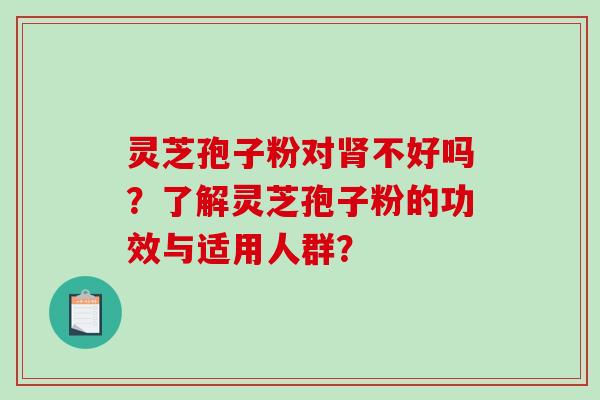 灵芝孢子粉对不好吗？了解灵芝孢子粉的功效与适用人群？