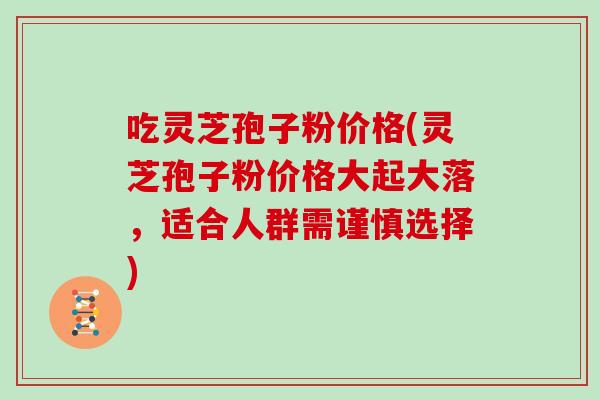 吃灵芝孢子粉价格(灵芝孢子粉价格大起大落，适合人群需谨慎选择)