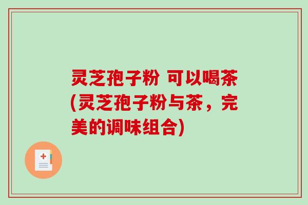 灵芝孢子粉 可以喝茶(灵芝孢子粉与茶，完美的调味组合)