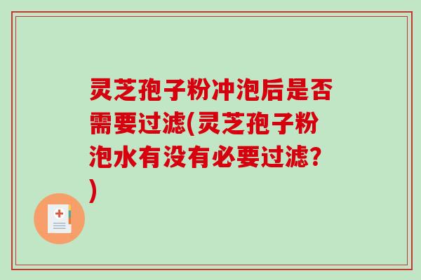 灵芝孢子粉冲泡后是否需要过滤(灵芝孢子粉泡水有没有必要过滤？)