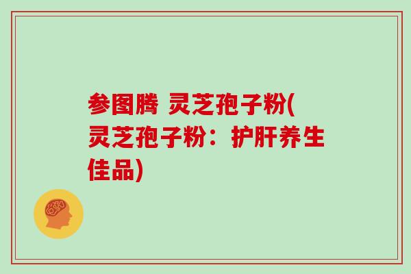 参图腾 灵芝孢子粉(灵芝孢子粉：养生佳品)