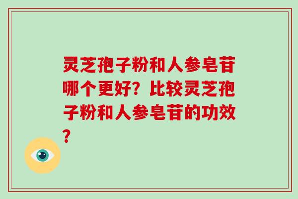 灵芝孢子粉和人参皂苷哪个更好？比较灵芝孢子粉和人参皂苷的功效？