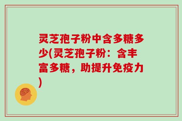 灵芝孢子粉中含多糖多少(灵芝孢子粉：含丰富多糖，助提升免疫力)