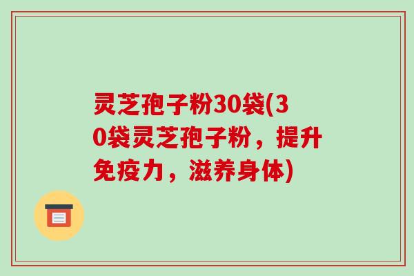 灵芝孢子粉30袋(30袋灵芝孢子粉，提升免疫力，滋养身体)