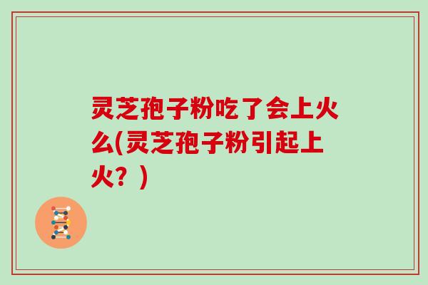 灵芝孢子粉吃了会上火么(灵芝孢子粉引起上火？)