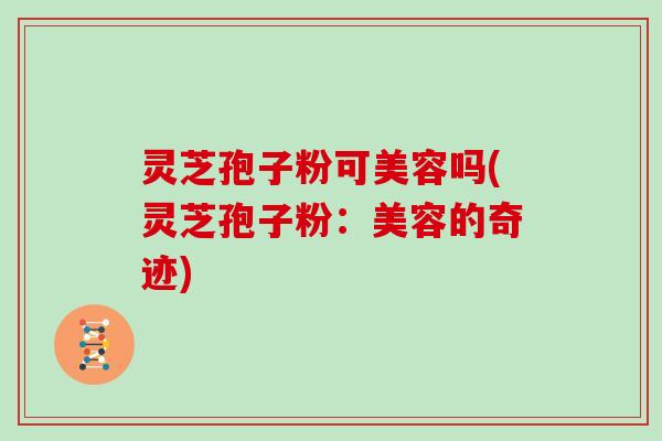 灵芝孢子粉可美容吗(灵芝孢子粉：美容的奇迹)
