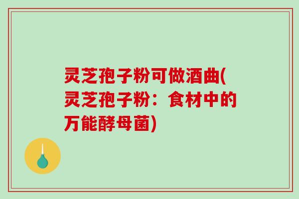 灵芝孢子粉可做酒曲(灵芝孢子粉：食材中的万能酵母菌)
