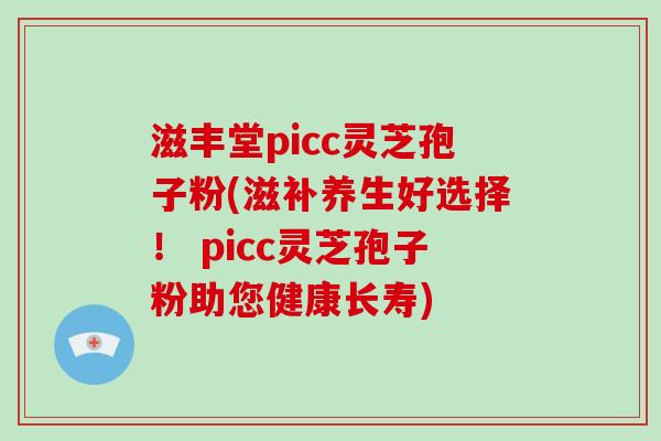 滋丰堂picc灵芝孢子粉(滋补养生好选择！ picc灵芝孢子粉助您健康长寿)