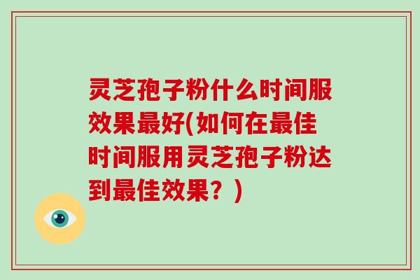 灵芝孢子粉什么时间服效果好(如何在佳时间服用灵芝孢子粉达到佳效果？)