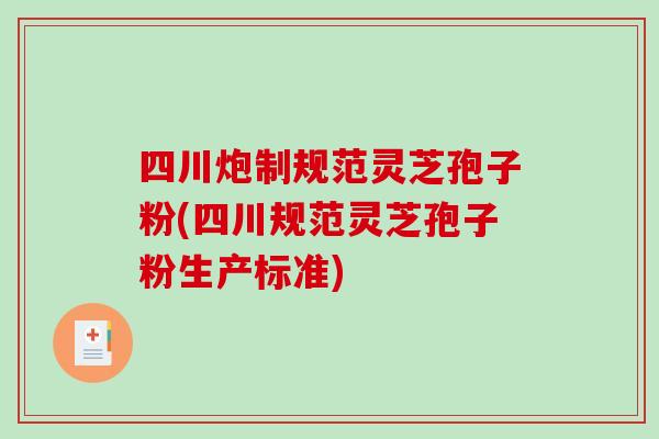 四川炮制规范灵芝孢子粉(四川规范灵芝孢子粉生产标准)