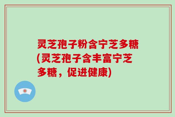 灵芝孢子粉含宁芝多糖(灵芝孢子含丰富宁芝多糖，促进健康)