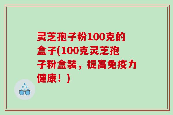 灵芝孢子粉100克的盒子(100克灵芝孢子粉盒装，提高免疫力健康！)
