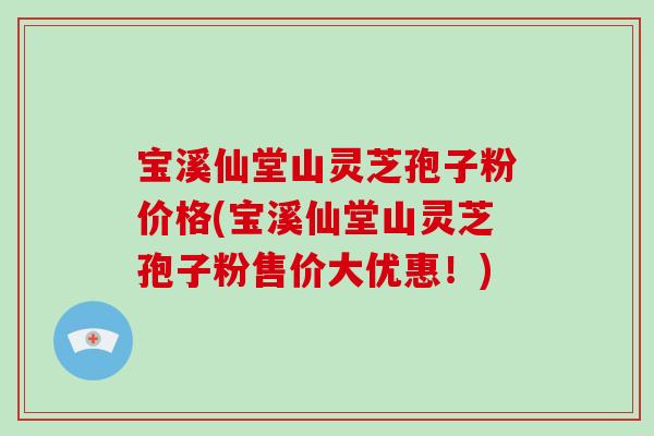 宝溪仙堂山灵芝孢子粉价格(宝溪仙堂山灵芝孢子粉售价大优惠！)