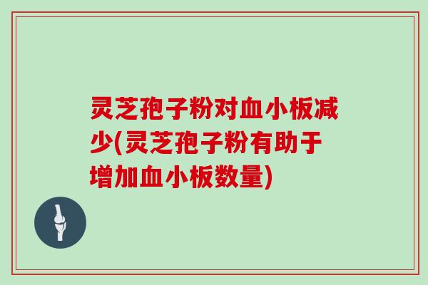 灵芝孢子粉对减少(灵芝孢子粉有助于增加数量)