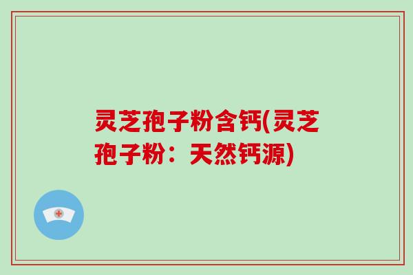 灵芝孢子粉含钙(灵芝孢子粉：天然钙源)