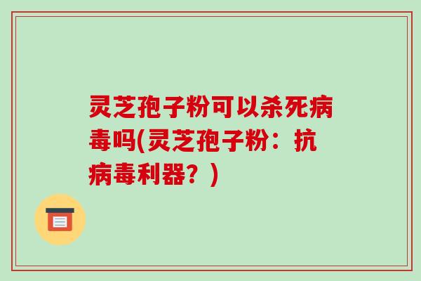 灵芝孢子粉可以杀死吗(灵芝孢子粉：抗利器？)